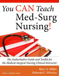 Title: You CAN Teach Med-Surg Nursing!: The Authoritative Guide and Toolkit for the Medical-Surgical Nursing Clinical Instructor / Edition 1, Author: Mary Miller RN