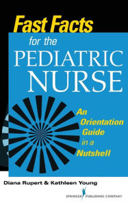 Title: Fast Facts for the Pediatric Nurse: An Orientation Guide in a Nutshell / Edition 1, Author: Diana Rupert PhD