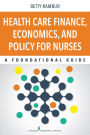 Health Care Finance, Economics, and Policy for Nurses: A Foundational Guide