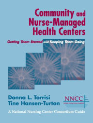 Title: Community and Nurse-Managed Health Centers: Getting Them Started and Keeping Them Going / Edition 1, Author: Donna L. Torrisi MSN