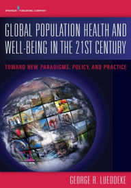 Title: Global Population Health and Well- Being in the 21st Century: Toward New Paradigms, Policy, and Practice / Edition 1, Author: George Lueddeke PhD