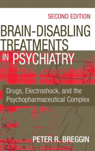 Title: Brain-Disabling Treatments in Psychiatry: Drugs, Electroshock, and the Psychopharmaceutical Complex / Edition 2, Author: Peter R. Breggin MD