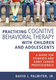 Title: Practicing Cognitive Behavioral Therapy with Children and Adolescents: A Guide for Students and Early Career Professionals, Author: David J. Palmiter