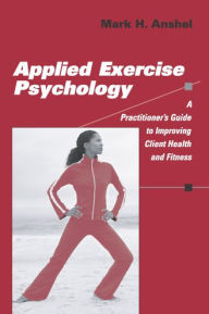 Title: Applied Exercise Psychology: A Practitioner's Guide to Improving Client Health and Fitness / Edition 1, Author: Mark H. Anshel PhD