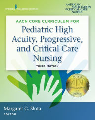Title: AACN Core Curriculum for Pediatric High Acuity, Progressive, and Critical Care Nursing, Author: Margaret Slota DNP