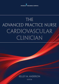 Title: The Advanced Practice Nurse Cardiovascular Clinician / Edition 1, Author: Kelley Anderson PhD