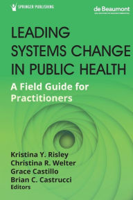 Title: Leading Systems Change in Public Health: A Field Guide for Practitioners, Author: Kristina Y. Risley DrPH