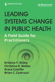 Title: Leading Systems Change in Public Health: A Field Guide for Practitioners, Author: Kristina Y. Risley DrPH