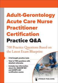 Title: Adult-Gerontology Acute Care Nurse Practitioner Certification Practice Q&A: 700 Practice Questions Based on the Latest Exam Blueprint, Author: Springer Publishing Company