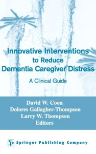 Title: Innovative Interventions To Reduce Dementia Caregiver Distress: A Clinical Guide / Edition 1, Author: David W. Coon PhD