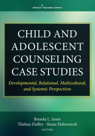 Title: Child and Adolescent Counseling Case Studies: Developmental, Relational, Multicultural, and Systemic Perspectives / Edition 1, Author: Brenda Jones PhD