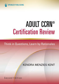 Title: Adult CCRN® Certification Review, Second Edition: Think in Questions, Learn by Rationales, Author: Kendra Menzies Kent MS