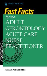 Title: Fast Facts for the Adult-Gerontology Acute Care Nurse Practitioner, Author: Dawn Carpenter DNP