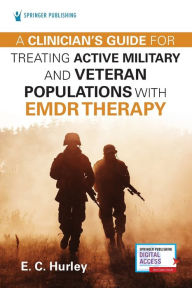 Title: A Clinician's Guide for Treating Active Military and Veteran Populations with EMDR Therapy / Edition 1, Author: E.C. Hurley DMin