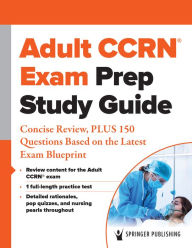 Title: Adult CCRN® Exam Prep Study Guide: Concise Review, PLUS 150 Questions Based on the Latest Exam Blueprint, Author: Springer Publishing Company
