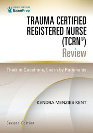 Title: Trauma Certified Registered Nurse (TCRN®) Review: Think in Questions, Learn by Rationales, Author: Kendra Menzies Kent MS