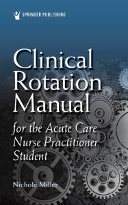 Title: Clinical Rotation Manual for the Acute Care Nurse Practitioner Student, Author: Nichole Miller AGACNP-BC