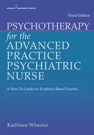 Title: Psychotherapy for the Advanced Practice Psychiatric Nurse: A How-To Guide for Evidence-Based Practice, Author: Kathleen Wheeler PhD