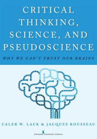 Title: Critical Thinking, Science, and Pseudoscience: Why We Can't Trust Our Brains / Edition 1, Author: Caleb W. Lack PhD