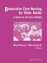 Title: Restorative Care Nursing for Older Adults: A Guide for All Care Settings, Author: Barbara Resnick PhD