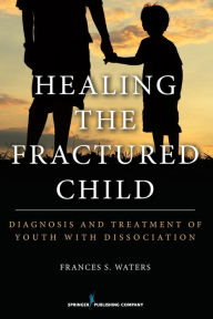 Title: Healing the Fractured Child: Diagnosis and Treatment of Youth With Dissociation, Author: Frances S. Waters DCSW