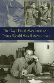 Title: The Day I Fired Alan Ladd and Other World War II Adventures, Author: A. E. Hotchner