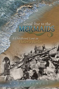 Title: Good-bye to the Mermaids: A Childhood Lost in Hitler's Berlin, Author: Karin Finell