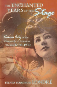 Enchanted Years of the Stage: Kansas City at the Crossroads of American Theater, 1870-1930