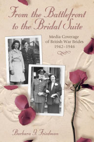 Title: From the Battlefront to the Bridal Suite: Media Coverage of British War Brides, 1942-1946, Author: Barbara G. Friedman