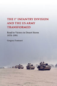 Title: The First Infantry Division and the U.S. Army Transformed: Road to Victory in Desert Storm, 1970-1991, Author: Gregory Fontenot