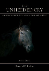 Title: The Unheeded Cry: Animal Consciousness, Animal Pain, and Science, Author: Bernard E. Rollin