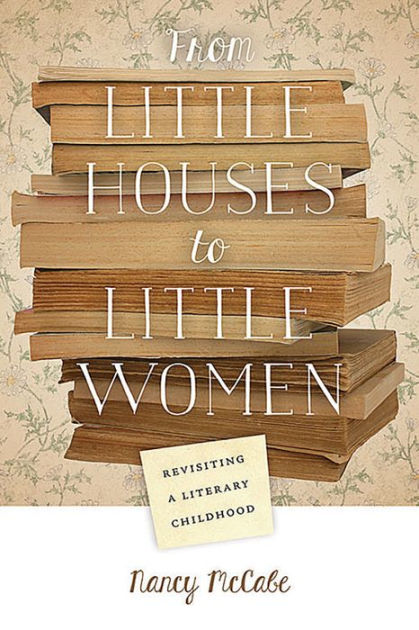 From Little Houses To Little Women Revisiting A Literary Childhood By Nancy Mccabe Paperback Barnes Noble