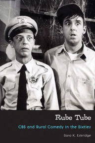 Title: Rube Tube: CBS and Rural Comedy in the Sixties, Author: Sara K. Eskridge