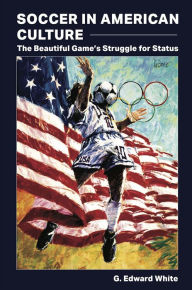 Title: Soccer in American Culture: The Beautiful Game's Struggle for Status, Author: G. Edward White