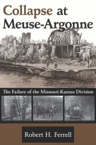 Title: Collapse at Meuse-Argonne: The Failure of the Missouri-Kansas Division / Edition 1, Author: Robert H. Ferrell