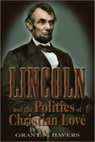 Title: Lincoln and the Politics of Christian Love, Author: Grant N. Havers