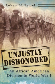 Title: Unjustly Dishonored: An African American Division in World War I, Author: Robert H. Ferrell