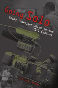 Title: Going Solo: Doing Videojournalism in the 21st Century, Author: G. Stuart Smith