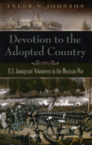 Title: Devotion to the Adopted Country: U.S. Immigrant Volunteers in the Mexican War, Author: Tyler V. Johnson