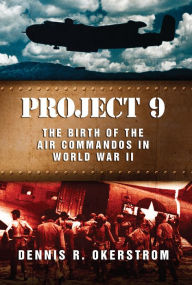 Title: Project 9: The Birth of the Air Commandos in World War II, Author: Dennis R. Okerstrom