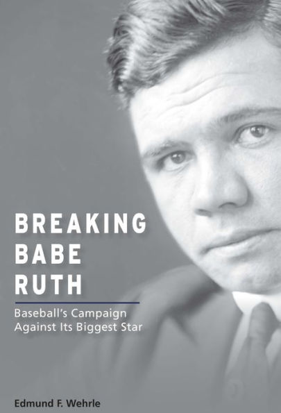 Breaking Babe Ruth: Baseball's Campaign Against Its Biggest Star