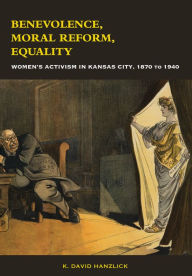 Title: Benevolence, Moral Reform, Equality: Women's Activism in Kansas City, 1870 to 1940, Author: K. David Hanzlick