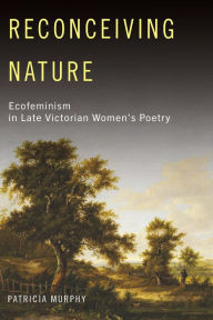 Title: Reconceiving Nature: Ecofeminism in Late Victorian Women's Poetry, Author: Patricia Murphy