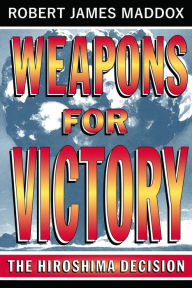 Title: Weapons for Victory: The Hiroshima Decision Fifty Years Later, Author: Robert James Maddox