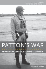 Title: Patton's War: An American General's Combat Leadership, Volume I: November 1942-July 1944, Author: Kevin M. Hymel