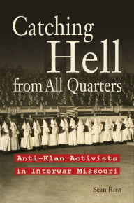 Title: Catching Hell from All Quarters: Anti-Klan Activists in Interwar Missouri, Author: Sean Rost