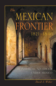 Title: The Mexican Frontier, 1821-1846: The American Southwest Under Mexico / Edition 1, Author: David J. Weber