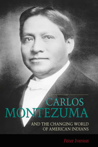 Title: Carlos Montezuma and the Changing World of American Indians, Author: Peter Iverson