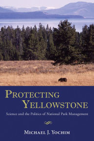 Title: Protecting Yellowstone: Science and the Politics of National Park Management, Author: Michael J. Yochim