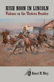 Title: High Noon in Lincoln: Violence on the Western Frontier, Author: Robert M. Utley